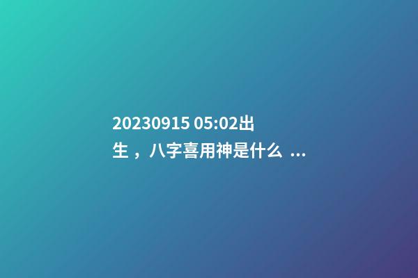2023.09.15 05:02出生，八字喜用神是什么，推薦2個好聽的名字